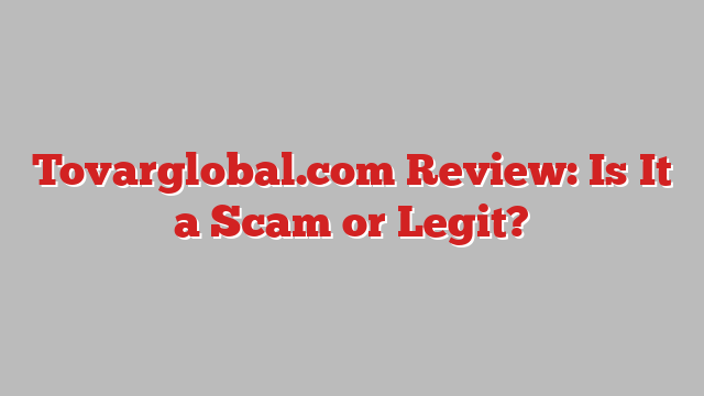 Tovarglobal.com Review: Is It a Scam or Legit?
